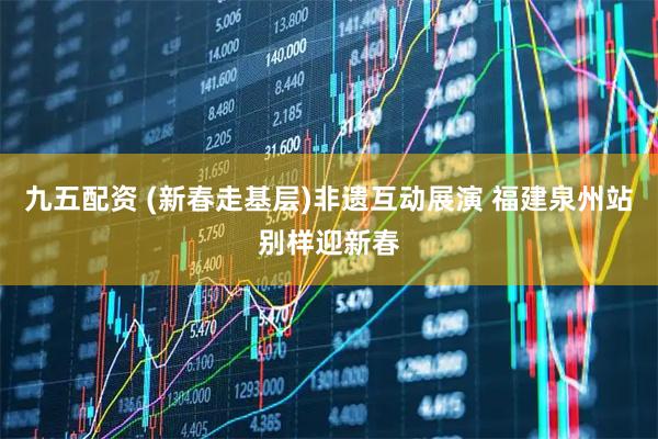九五配资 (新春走基层)非遗互动展演 福建泉州站别样迎新春