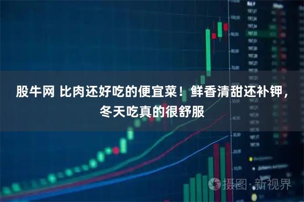股牛网 比肉还好吃的便宜菜！鲜香清甜还补钾，冬天吃真的很舒服