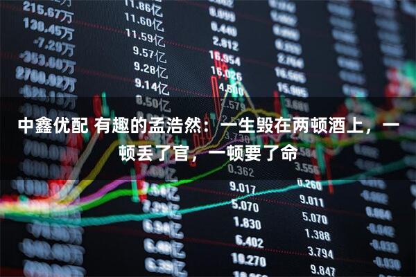 中鑫优配 有趣的孟浩然：一生毁在两顿酒上，一顿丢了官，一顿要了命