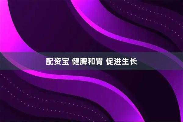 配资宝 健脾和胃 促进生长