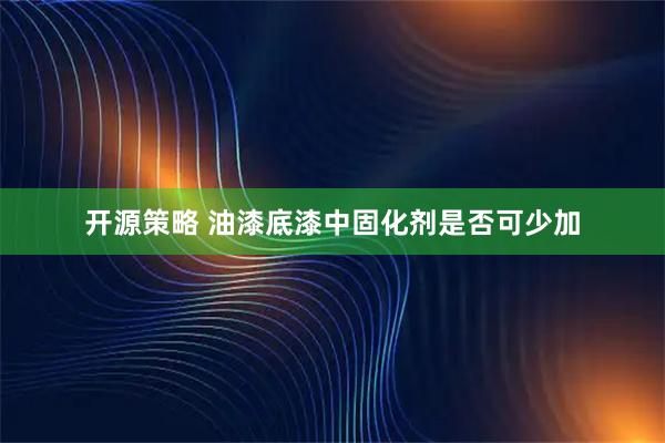 开源策略 油漆底漆中固化剂是否可少加