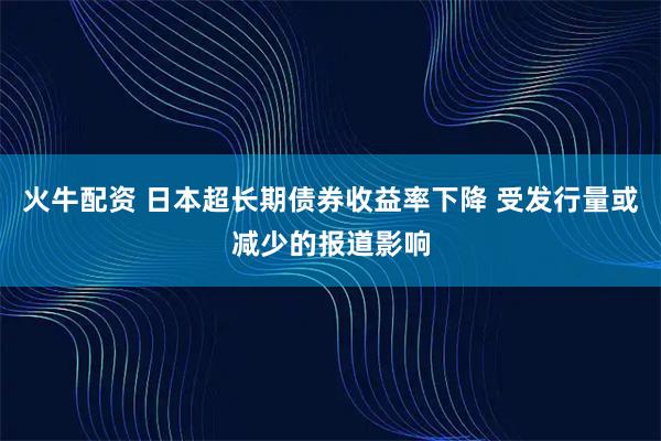 火牛配资 日本超长期债券收益率下降 受发行量或减少的报道影响