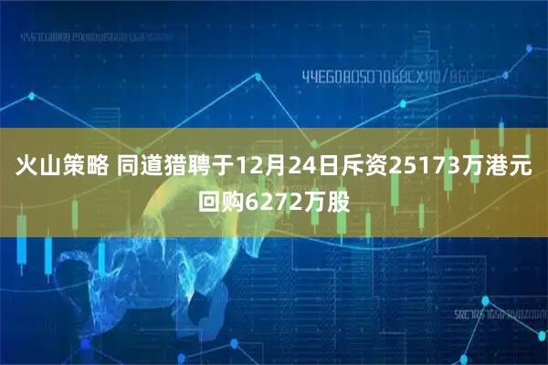 火山策略 同道猎聘于12月24日斥资25173万港元回购6272万股