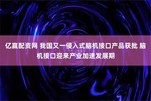 亿赢配资网 我国又一侵入式脑机接口产品获批 脑机接口迎来产业加速发展期