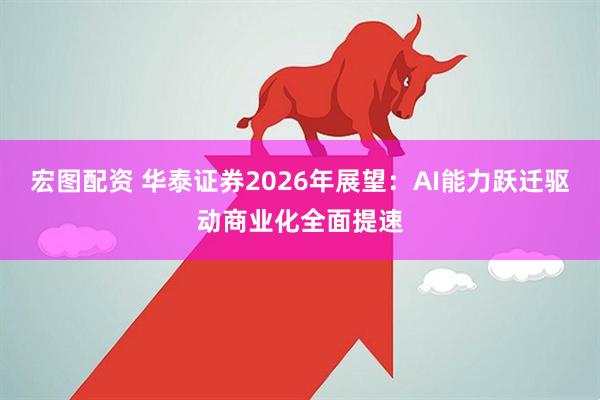 宏图配资 华泰证券2026年展望：AI能力跃迁驱动商业化全面提速