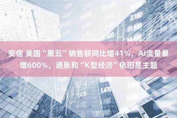 安信 美国“黑五”销售额同比增41%，AI流量暴增600%，通胀和“K型经济”依旧是主题