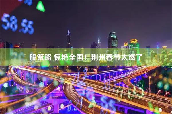 股策略 惊艳全国！荆州春节太燃了
