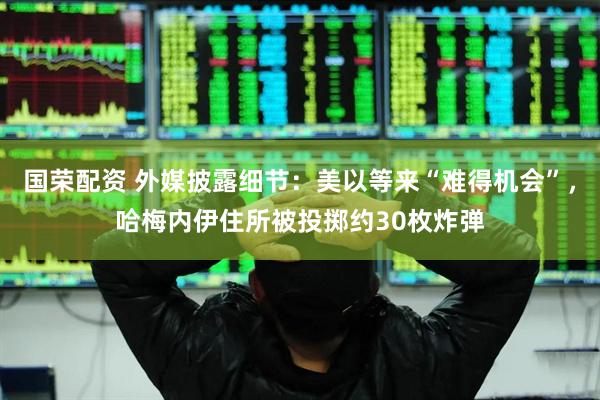 国荣配资 外媒披露细节：美以等来“难得机会”，哈梅内伊住所被投掷约30枚炸弹