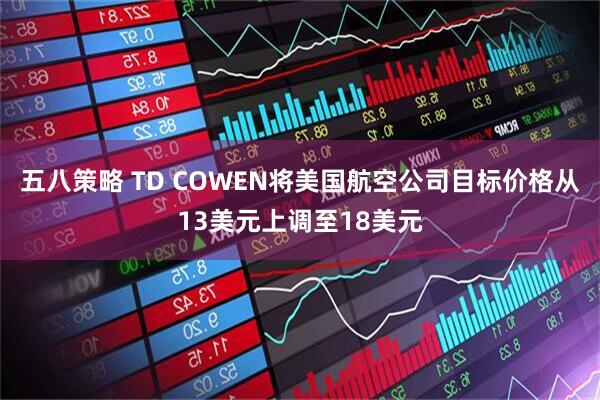 五八策略 TD COWEN将美国航空公司目标价格从13美元上调至18美元