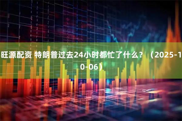 旺源配资 特朗普过去24小时都忙了什么？（2025-10-06）
