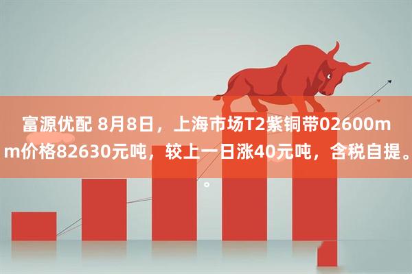 富源优配 8月8日，上海市场T2紫铜带02600mm价格82630元吨，较上一日涨40元吨，含税自提。