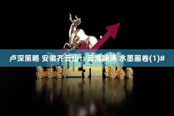 卢深策略 安徽齐云山：云海翻涌 水墨画卷(1)#